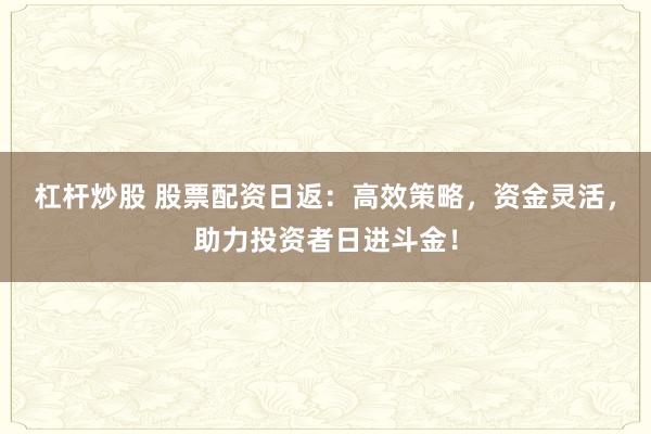 杠杆炒股 股票配资日返：高效策略，资金灵活，助力投资者日进斗金！
