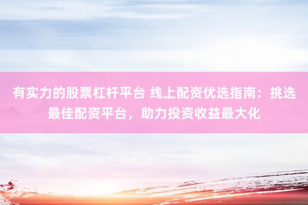 有实力的股票杠杆平台 线上配资优选指南：挑选最佳配资平台，助力投资收益最大化