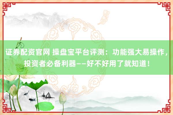 证券配资官网 操盘宝平台评测：功能强大易操作，投资者必备利器——好不好用了就知道！