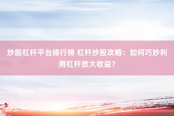 炒股杠杆平台排行榜 杠杆炒股攻略：如何巧妙利用杠杆放大收益？