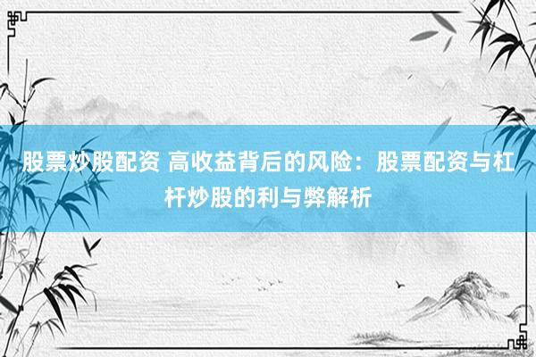 股票炒股配资 高收益背后的风险：股票配资与杠杆炒股的利与弊解析