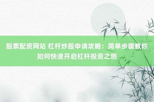 股票配资网站 杠杆炒股申请攻略：简单步骤教你如何快速开启杠杆投资之旅