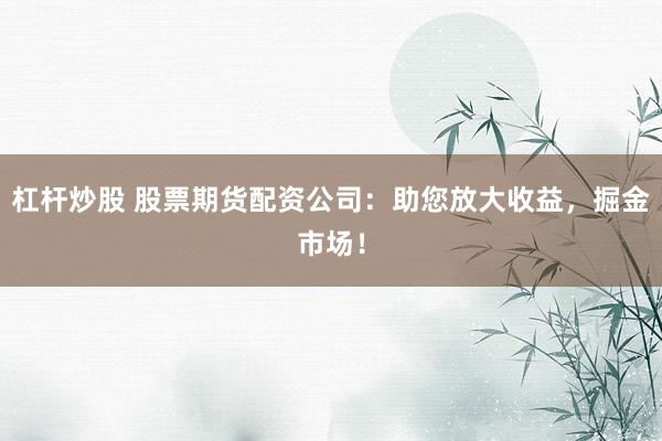 杠杆炒股 股票期货配资公司：助您放大收益，掘金市场！