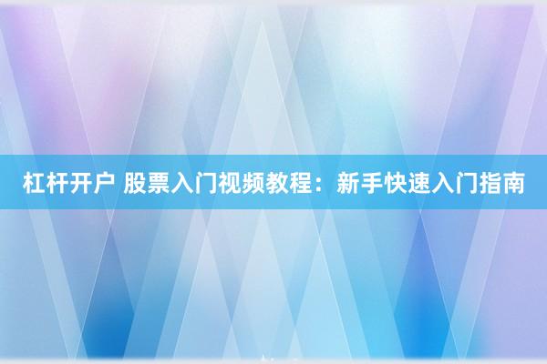 杠杆开户 股票入门视频教程：新手快速入门指南