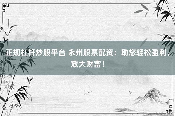 正规杠杆炒股平台 永州股票配资：助您轻松盈利，放大财富！
