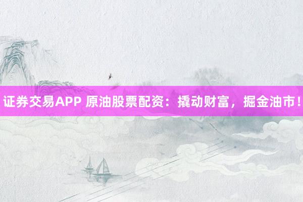 证券交易APP 原油股票配资：撬动财富，掘金油市！