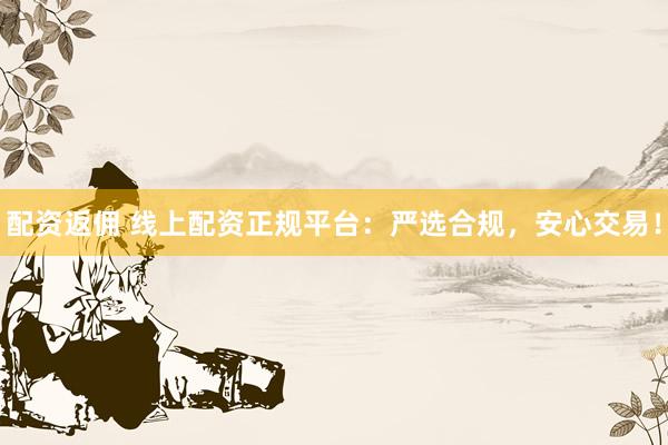 配资返佣 线上配资正规平台：严选合规，安心交易！
