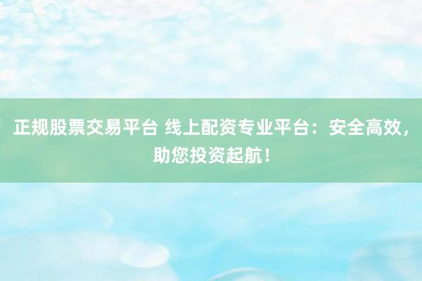 正规股票交易平台 线上配资专业平台：安全高效，助您投资起航！