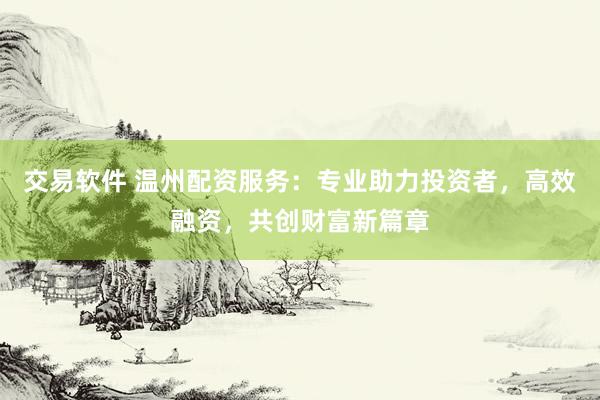 交易软件 温州配资服务：专业助力投资者，高效融资，共创财富新篇章