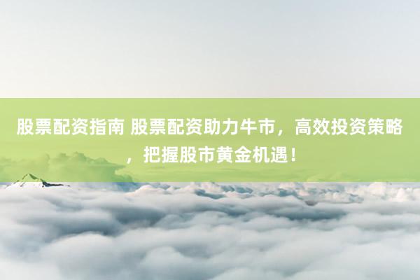股票配资指南 股票配资助力牛市，高效投资策略，把握股市黄金机遇！