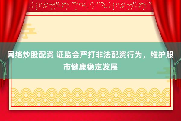 网络炒股配资 证监会严打非法配资行为，维护股市健康稳定发展