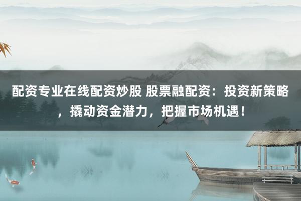 配资专业在线配资炒股 股票融配资：投资新策略，撬动资金潜力，把握市场机遇！