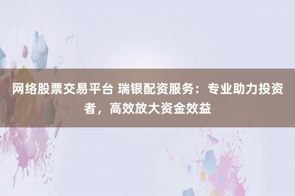 网络股票交易平台 瑞银配资服务：专业助力投资者，高效放大资金效益