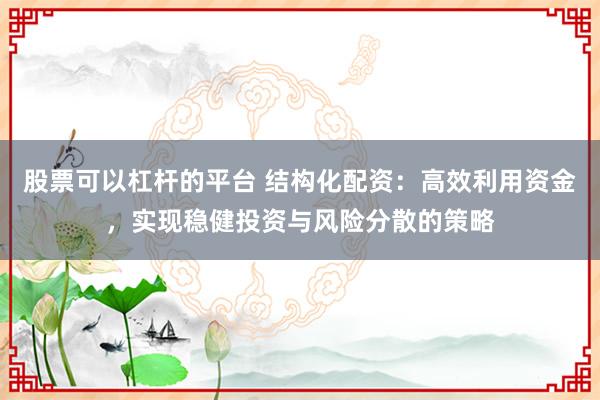 股票可以杠杆的平台 结构化配资：高效利用资金，实现稳健投资与风险分散的策略