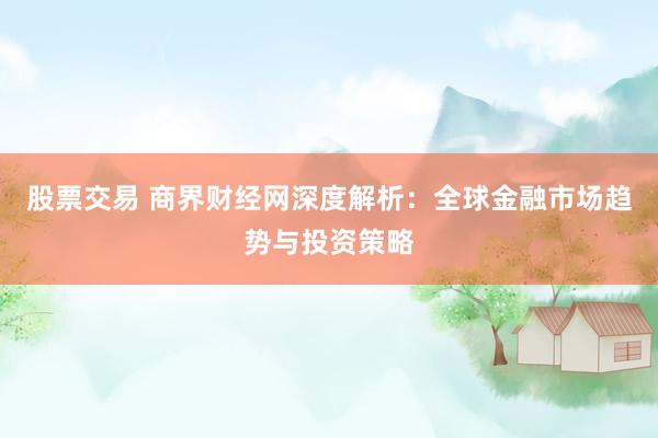 股票交易 商界财经网深度解析：全球金融市场趋势与投资策略