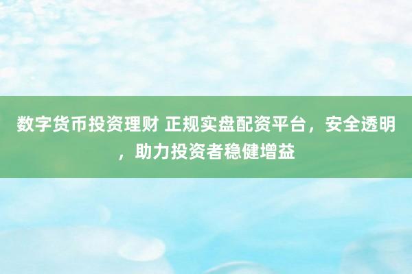 数字货币投资理财 正规实盘配资平台，安全透明，助力投资者稳健增益