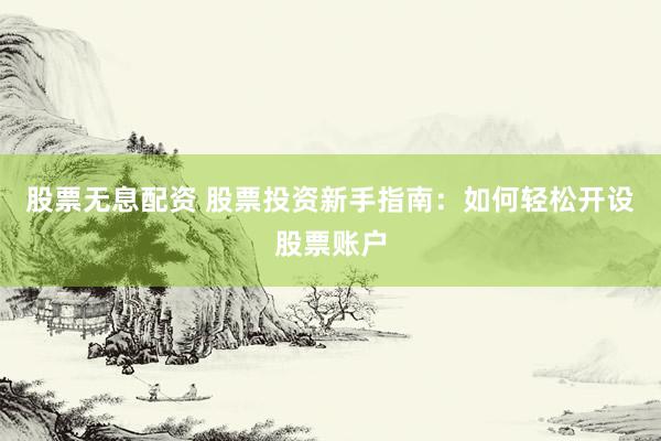 股票无息配资 股票投资新手指南：如何轻松开设股票账户
