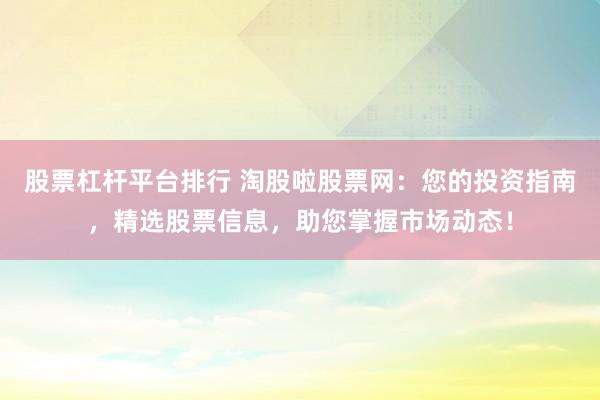 股票杠杆平台排行 淘股啦股票网：您的投资指南，精选股票信息，助您掌握市场动态！