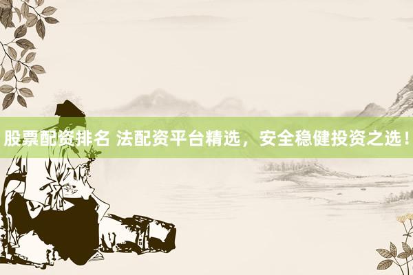 股票配资排名 法配资平台精选，安全稳健投资之选！
