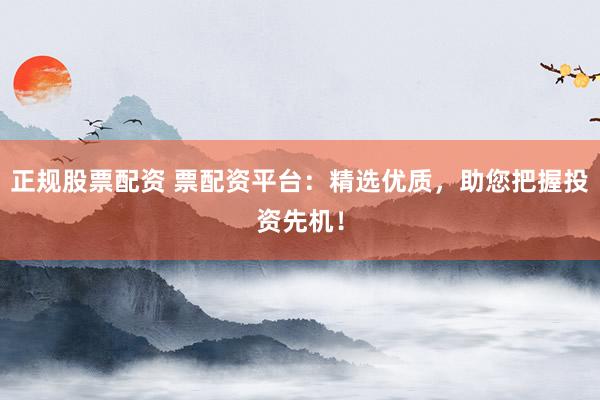 正规股票配资 票配资平台：精选优质，助您把握投资先机！