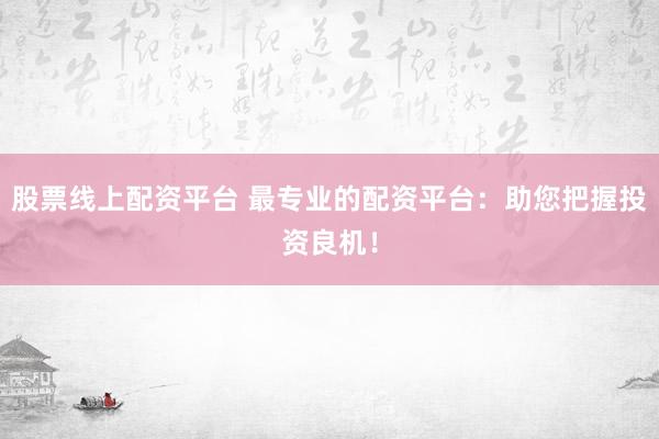 股票线上配资平台 最专业的配资平台：助您把握投资良机！