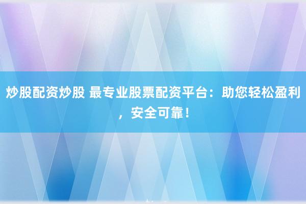 炒股配资炒股 最专业股票配资平台：助您轻松盈利，安全可靠！