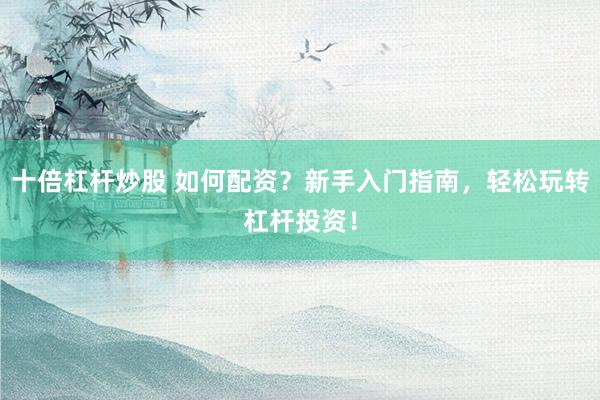 十倍杠杆炒股 如何配资？新手入门指南，轻松玩转杠杆投资！