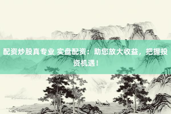 配资炒股真专业 实盘配资：助您放大收益，把握投资机遇！