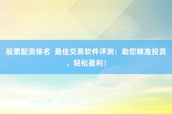 股票配资排名  最佳交易软件评测：助您精准投资，轻松盈利！