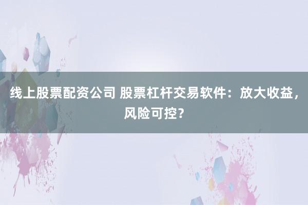 线上股票配资公司 股票杠杆交易软件：放大收益，风险可控？