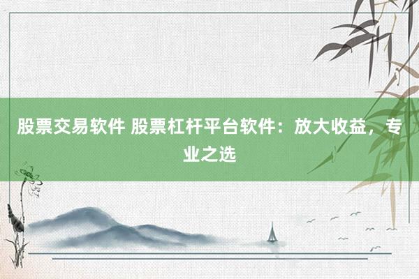 股票交易软件 股票杠杆平台软件：放大收益，专业之选