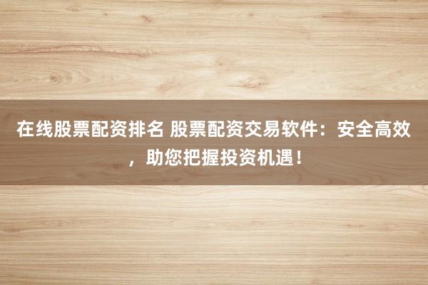 在线股票配资排名 股票配资交易软件：安全高效，助您把握投资机遇！
