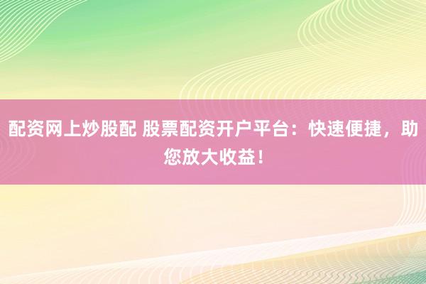 配资网上炒股配 股票配资开户平台：快速便捷，助您放大收益！