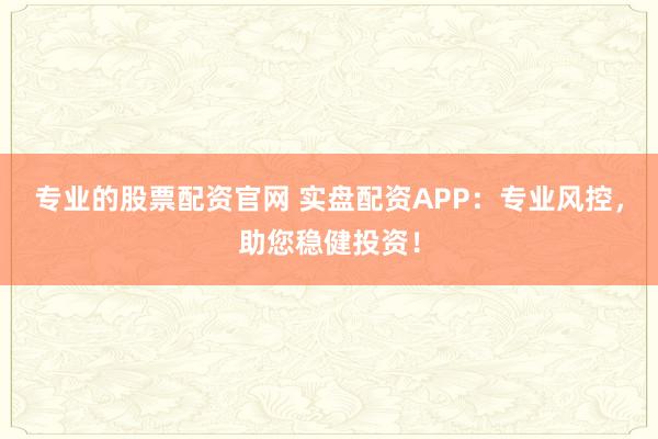 专业的股票配资官网 实盘配资APP：专业风控，助您稳健投资！
