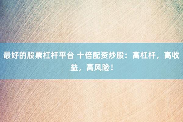 最好的股票杠杆平台 十倍配资炒股：高杠杆，高收益，高风险！