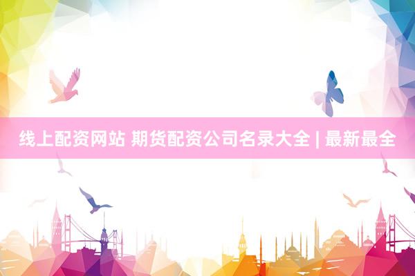 线上配资网站 期货配资公司名录大全 | 最新最全