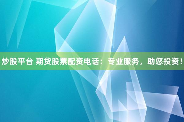 炒股平台 期货股票配资电话：专业服务，助您投资！