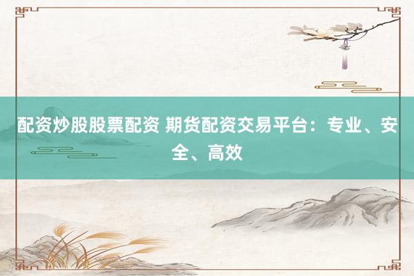 配资炒股股票配资 期货配资交易平台：专业、安全、高效