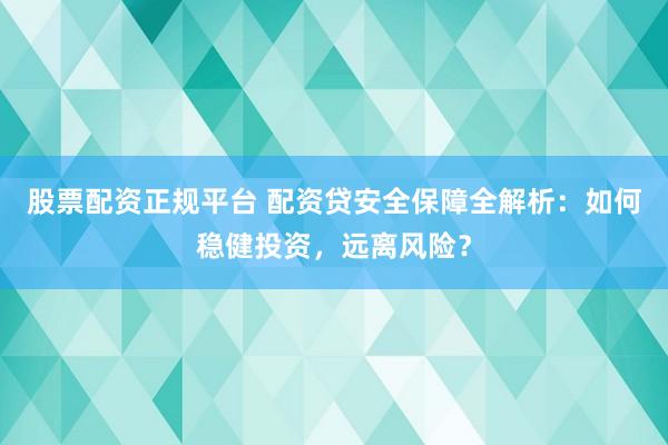 股票配资正规平台 配资贷安全保障全解析：如何稳健投资，远离风险？