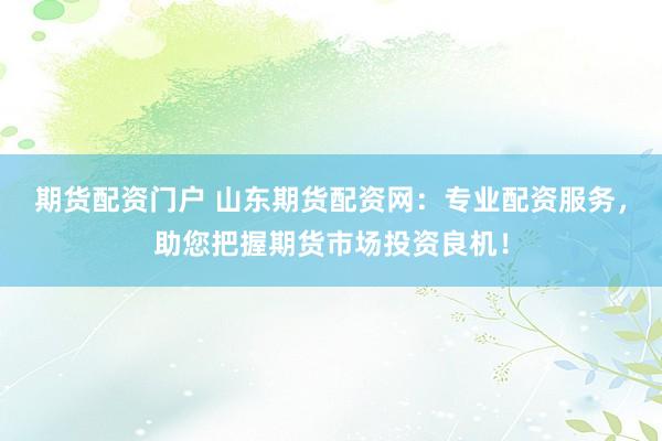 期货配资门户 山东期货配资网：专业配资服务，助您把握期货市场投资良机！