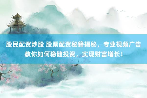 股民配资炒股 股票配资秘籍揭秘，专业视频广告教你如何稳健投资，实现财富增长！
