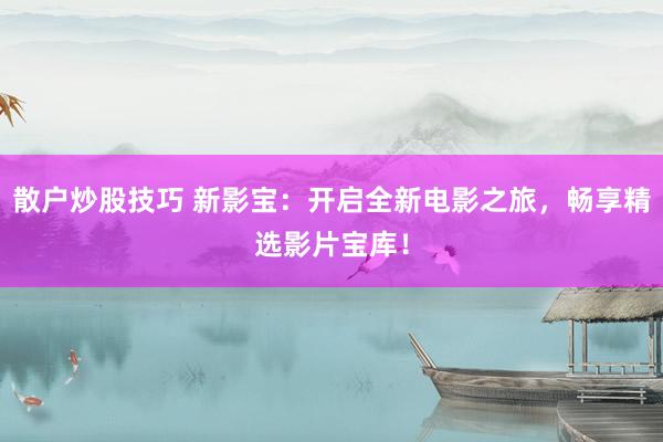 散户炒股技巧 新影宝：开启全新电影之旅，畅享精选影片宝库！