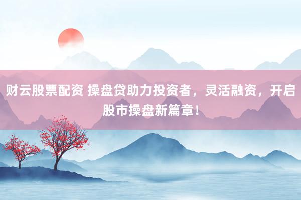 财云股票配资 操盘贷助力投资者，灵活融资，开启股市操盘新篇章！