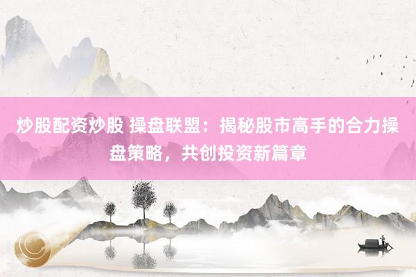 炒股配资炒股 操盘联盟：揭秘股市高手的合力操盘策略，共创投资新篇章