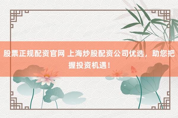 股票正规配资官网 上海炒股配资公司优选，助您把握投资机遇！