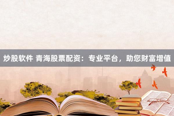 炒股软件 青海股票配资：专业平台，助您财富增值