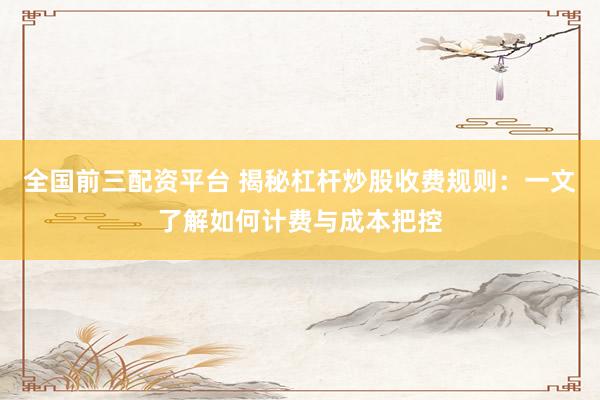 全国前三配资平台 揭秘杠杆炒股收费规则：一文了解如何计费与成本把控