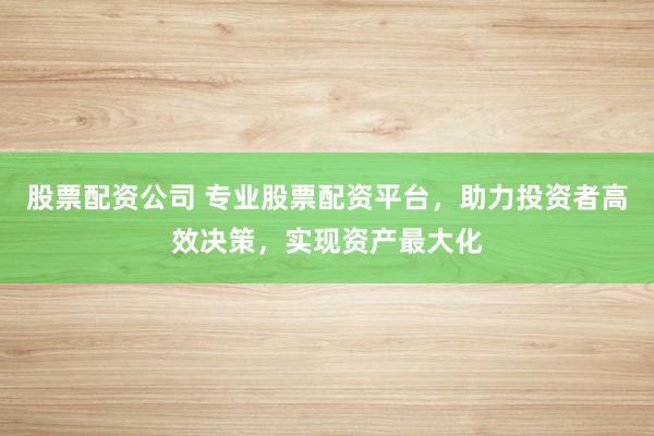 股票配资公司 专业股票配资平台，助力投资者高效决策，实现资产最大化