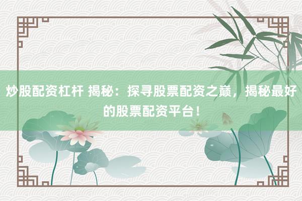 炒股配资杠杆 揭秘：探寻股票配资之巅，揭秘最好的股票配资平台！