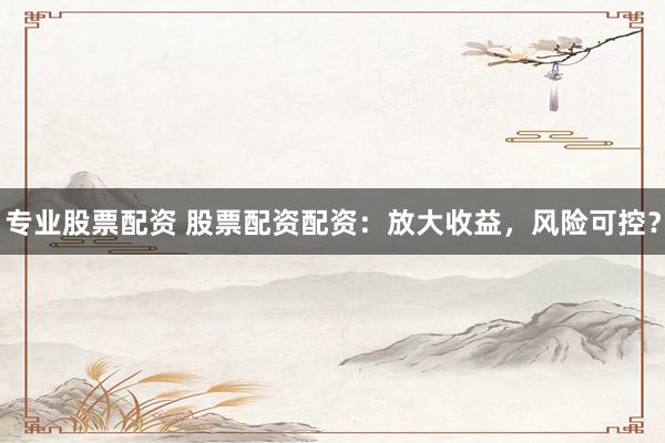 专业股票配资 股票配资配资：放大收益，风险可控？